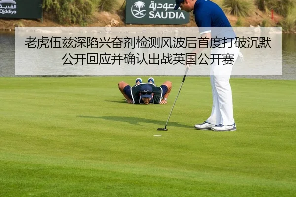 老虎伍兹深陷兴奋剂检测风波后首度打破沉默 公开回应并确认出战英国公开赛